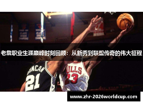 老詹职业生涯巅峰时刻回顾：从新秀到联盟传奇的伟大征程