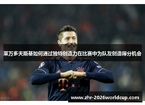 莱万多夫斯基如何通过独特创造力在比赛中为队友创造得分机会