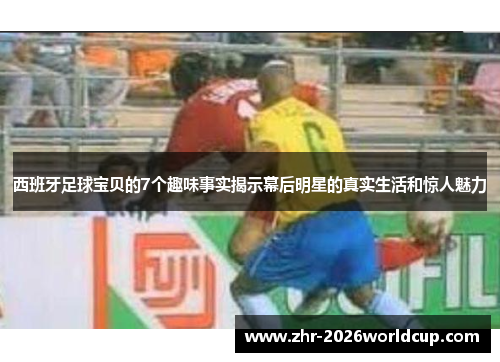 西班牙足球宝贝的7个趣味事实揭示幕后明星的真实生活和惊人魅力