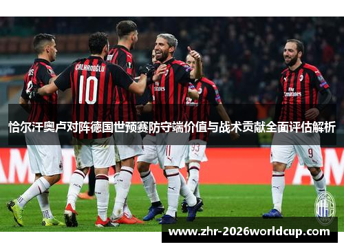 恰尔汗奥卢对阵德国世预赛防守端价值与战术贡献全面评估解析