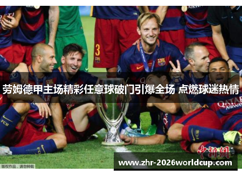 劳姆德甲主场精彩任意球破门引爆全场 点燃球迷热情